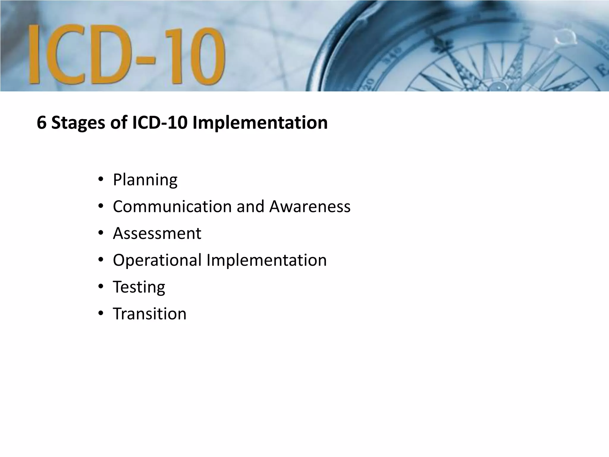 6 Stages of ICD-10 Implementation
• Planning
• Communication and Awareness
• Assessment
• Operational Implementation
• Testing
• Transition
 