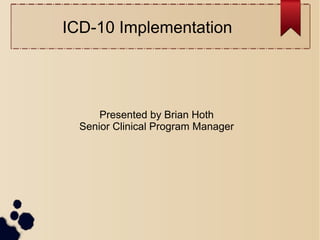 ICD-10 Implementation




      Presented by Brian Hoth
  Senior Clinical Program Manager
 