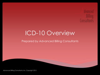 ICD-10 Overview
Prepared by Advanced Billing Consultants
Advanced Billing Consultants, Inc. Copyright 2015
 