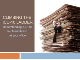 CLIMBING THE
ICD-10 LADDER
Understanding ICD-10
Implementation
at your office
 