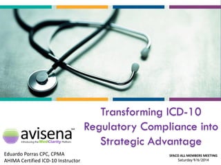 Transforming ICD-10 Regulatory Compliance into Strategic Advantage 
Eduardo Porras CPC, CPMA 
AHIMA Certified ICD-10 Instructor 
SFACO ALL MEMBERS MEETING Saturday 9/6/2014  