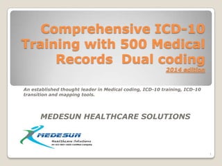 Comprehensive ICD-10
Training with 500 Medical
Records Dual coding
2014 edition

An established thought leader in Medical coding, ICD-10 training, ICD-10
transition and mapping tools.

MEDESUN HEALTHCARE SOLUTIONS

1

 