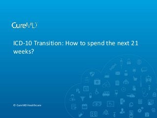 ICD-10 Transition: How to spend the next 21
weeks?
© CureMD Healthcare
 