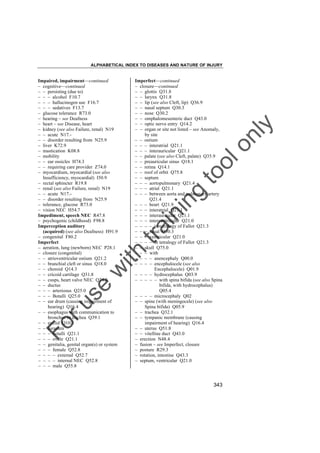 ALPHABETICAL INDEX TO DISEASES AND NATURE OF INJURY

tra

in

in

g

to
o

lo
nl
y

Imperfect––continued
– closure––continued
– – glottis Q31.8
– – larynx Q31.8
– – lip (see also Cleft, lip) Q36.9
– – nasal septum Q30.3
– – nose Q30.2
– – omphalomesenteric duct Q43.0
– – optic nerve entry Q14.2
– – organ or site not listed – see Anomaly,
by site
– – ostium
– – – interatrial Q21.1
– – – interauricular Q21.1
– – palate (see also Cleft, palate) Q35.9
– – preauricular sinus Q18.1
– – retina Q14.1
– – roof of orbit Q75.8
– – septum
– – – aortopulmonary Q21.4
– – – atrial Q21.1
– – – between aorta and pulmonary artery
Q21.4
– – – heart Q21.9
– – – interatrial Q21.1
– – – interauricular Q21.1
– – – interventricular Q21.0
– – – – in tetralogy of Fallot Q21.3
– – – nasal Q30.3
– – – ventricular Q21.0
– – – – in tetralogy of Fallot Q21.3
– – skull Q75.0
– – – with
– – – – anencephaly Q00.0
– – – – encephalocele (see also
Encephalocele) Q01.9
– – – – hydrocephalus Q03.9
– – – – – with spina bifida (see also Spina
bifida, with hydrocephalus)
Q05.4
– – – – microcephaly Q02
– – spine (with meningocele) (see also
Spina bifida) Q05.9
– – trachea Q32.1
– – tympanic membrane (causing
impairment of hearing) Q16.4
– – uterus Q51.8
– – vitelline duct Q43.0
– erection N48.4
– fusion – see Imperfect, closure
– posture R29.3
– rotation, intestine Q43.3
– 