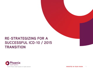 © 2014 Phoenix Health Systems. All rights reserved.
RE-STRATEGIZING FOR A
SUCCESSFUL ICD-10 / 2015
TRANSITION
1
 