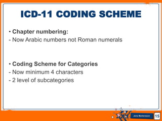 Jens Martensson
• Chapter numbering:
- Now Arabic numbers not Roman numerals
• Coding Scheme for Categories
- Now minimum 4 characters
- 2 level of subcategories
15
ICD-11 CODING SCHEME
 