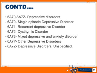 Jens Martensson
• 6A70-6A7Z- Depressive disorders
- 6A70- Single episode Depressive Disorder
- 6A71- Recurrent depressive Disorder
- 6A72- Dysthymic Disorder
- 6A73- Mixed depressive and anxiety disorder
- 6A7Y- Other Depressive Disorders
- 6A7Z- Depressive Disorders, Unspecified.
31
CONTD….
 