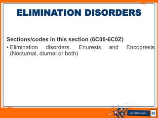 Jens Martensson
Sections/codes in this section (6C00-6C0Z)
• Elimination disorders. Enuresis and Encopresis
(Nocturnal, diurnal or both)
38
ELIMINATION DISORDERS
 