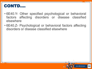 Jens Martensson
• 6E40.Y- Other specified psychological or behavioral
factors affecting disorders or disease classified
elsewhere
• 6E40.Z- Psychological or behavioral factors affecting
disorders or disease classified elsewhere
50
CONTD….
 
