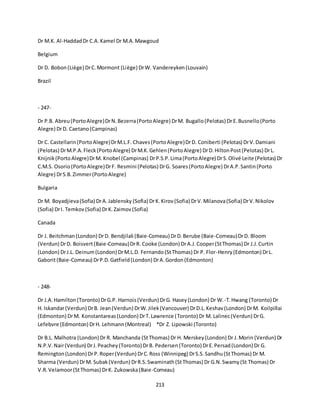 213
Dr M.K. Al-HaddadDr C.A.Kamel Dr M.A.Mawgoud
Belgium
Dr D. Bobon(Liège) DrC.Mormont (Liège) DrW. Vandereyken(Louvain)
Brazil
- 247-
Dr P.B. Abreu(PortoAlegre)DrN.Bezerra(PortoAlegre) DrM. Bugallo(Pelotas) DrE.Busnello(Porto
Alegre) DrD. Caetano(Campinas)
Dr C. Castellarin(PortoAlegre)DrM.L.F. Chaves(PortoAlegre)DrD. Coniberti (Pelotas) DrV.Damiani
(Pelotas) DrM.P.A.Fleck(PortoAlegre) DrM.K.Gehlen(PortoAlegre) DrD.HiltonPost(Pelotas) DrL.
Knijnik(PortoAlegre)DrM. Knobel (Campinas) DrP.S.P.Lima(PortoAlegre) DrS.Olivé Leite (Pelotas) Dr
C.M.S. Osorio(PortoAlegre)DrF. Resmini (Pelotas) DrG. Soares(PortoAlegre) DrA.P.Santin(Porto
Alegre) DrS.B.Zimmer(PortoAlegre)
Bulgaria
Dr M. Boyadjieva(Sofia) DrA.Jablensky (Sofia) DrK.Kirov(Sofia) DrV.Milanova(Sofia) DrV.Nikolov
(Sofia) DrI. Temkov(Sofia) DrK.Zaimov(Sofia)
Canada
Dr J. Beitchman(London) DrD. Bendjilali (Baie-Comeau) DrD.Berube (Baie-Comeau)DrD. Bloom
(Verdun) DrD. Boisvert(Baie-Comeau)DrR. Cooke (London) DrA.J.Cooper(StThomas) Dr J.J.Curtin
(London) DrJ.L. Deinum(London) DrM.L.D. Fernando(StThomas) Dr P. Flor-Henry(Edmonton) DrL.
Gaborit(Baie-Comeau) DrP.D.Gatfield(London) DrA.Gordon(Edmonton)
- 248-
Dr J.A. Hamilton(Toronto) DrG.P. Harnois(Verdun) DrG. Hasey(London) Dr W.-T.Hwang (Toronto) Dr
H. Iskandar(Verdun) DrB. Jean(Verdun) DrW.Jilek(Vancouver) DrD.L.Keshav(London) DrM. Koilpillai
(Edmonton) DrM. Konstantareas(London) DrT.Lawrence (Toronto) Dr M. Lalinec(Verdun) DrG.
Lefebvre (Edmonton) DrH. Lehmann(Montreal) *Dr Z. Lipowski (Toronto)
Dr B.L. Malhotra (London) Dr R. Manchanda (StThomas) Dr H. Merskey(London) Dr J.Morin (Verdun) Dr
N.P.V.Nair(Verdun) DrJ.Peachey(Toronto) DrB. Pedersen(Toronto) DrE.Persad(London) Dr G.
Remington(London) DrP.Roper(Verdun) DrC.Ross (Winnipeg) DrS.S.Sandhu(StThomas) Dr M.
Sharma (Verdun) DrM. Subak(Verdun) DrR.S.Swaminath(StThomas) Dr G.N.Swamy(St Thomas) Dr
V.R.Velamoor(StThomas) DrK. Zukowska(Baie-Comeau)
 