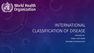 INTERNATIONAL
CLASSIFICATION OF DISEASE
PREPARED BY :
SONAL VIJAY PANDE
MPHARM PHARMACOLOGY
 