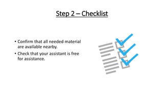 Step 2 – Checklist
• Confirm that all needed material
are available nearby.
• Check that your assistant is free
for assistance.
 