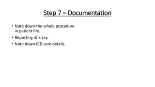 Step 7 – Documentation
• Note down the whole procedure
in patient file.
• Reporting of x-ray.
• Note down ICD care details.
 