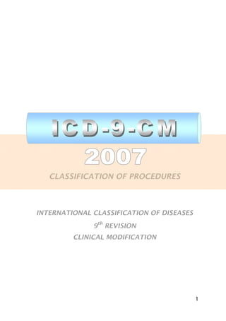 1
CLASSIFICATION OF PROCEDURES
INTERNATIONAL CLASSIFICATION OF DISEASES
9
th
REVISION
CLINICAL MODIFICATION
 