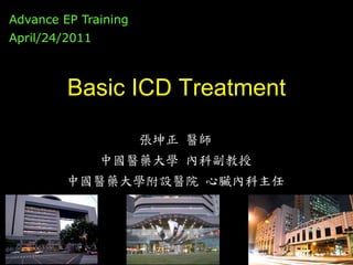 Advance EP Training
April/24/2011



         Basic ICD Treatment

                      張坤正 醫師
                中國醫藥大學 內科副教授
         中國醫藥大學附設醫院 心臟內科主任
 