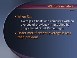 SVT Discriminators
                                      Onset




• When On:
  – Averages 4 beats and compares with an
    average of previous 4 (multiplied by
    programmed Onset Percentage)
• Onset met if recent average is less
  than previous
 