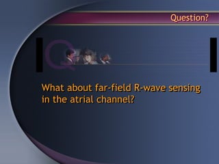 Question?




What about far-field R-wave sensing
in the atrial channel?
 
