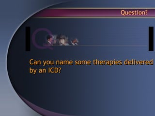 Question?




Can you name some therapies delivered
by an ICD?
 