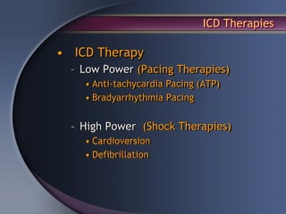 ICD Therapies

• ICD Therapy
  – Low Power (Pacing Therapies)
    • Anti-tachycardia Pacing (ATP)
    • Bradyarrhythmia Pacing


  – High Power (Shock Therapies)
    • Cardioversion
    • Defibrillation
 