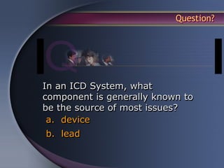 Question?




In an ICD System, what
component is generally known to
be the source of most issues?
 a. device
b. lead
 