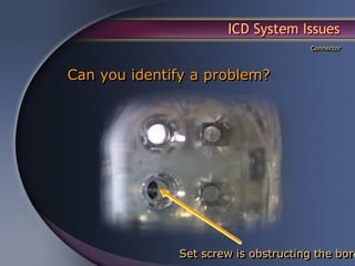 ICD System Issues
                                     Connector



Can you identify a problem?




              Set screw is obstructing the bore
 