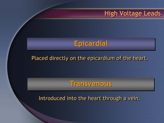 High Voltage Leads



                 Epicardial
Placed directly on the epicardium of the heart.



               Transvenous
  Introduced into the heart through a vein.
 