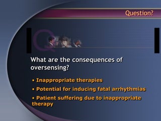 Question?




What are the consequences of
oversensing?
• Inappropriate therapies
• Potential for inducing fatal arrhythmias
• Patient suffering due to inappropriate
therapy
 