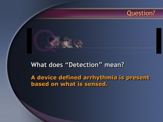 Question?




What does “Detection” mean?
A device defined arrhythmia is present
based on what is sensed.
 