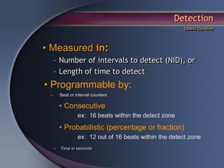 Detection
                                                        Detect Duration




• Measured in:
     – Number of intervals to detect (NID), or
     – Length of time to detect
• Programmable by:
 –       Beat or interval counters

         • Consecutive
                  ex: 16 beats within the detect zone
         • Probabilistic (percentage or fraction)
                  ex: 12 out of 16 beats within the detect zone
     –   Time in seconds
 