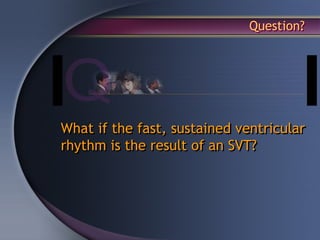 Question?




What if the fast, sustained ventricular
rhythm is the result of an SVT?
 