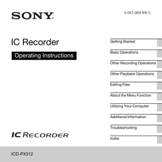 4-267-069-11(1)
ICD-PX312
IC Recorder
Operating Instructions
Getting Started
Basic Operations
Other Recording Operations
Other Playback Operations
Editing Files
About the Menu Function
Utilizing Your Computer
Additional Information
Troubleshooting
Index
 