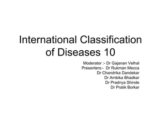 International Classification
of Diseases 10
Moderator :- Dr Gajanan Velhal
Presenters:- Dr Rukman Mecca
Dr Chandrika Dandekar
Dr Ambika Bhadkar
Dr Pradnya Shinde
Dr Pratik Borkar
 