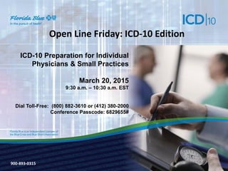 900-3571-0213
Open Line Friday: ICD-10 Edition
ICD-10 Preparation for Individual
Physicians & Small Practices
March 20, 2015
9:30 a.m. – 10:30 a.m. EST
Dial Toll-Free: (800) 882-3610 or (412) 380-2000
Conference Passcode: 6829655#
900-893-0315
 