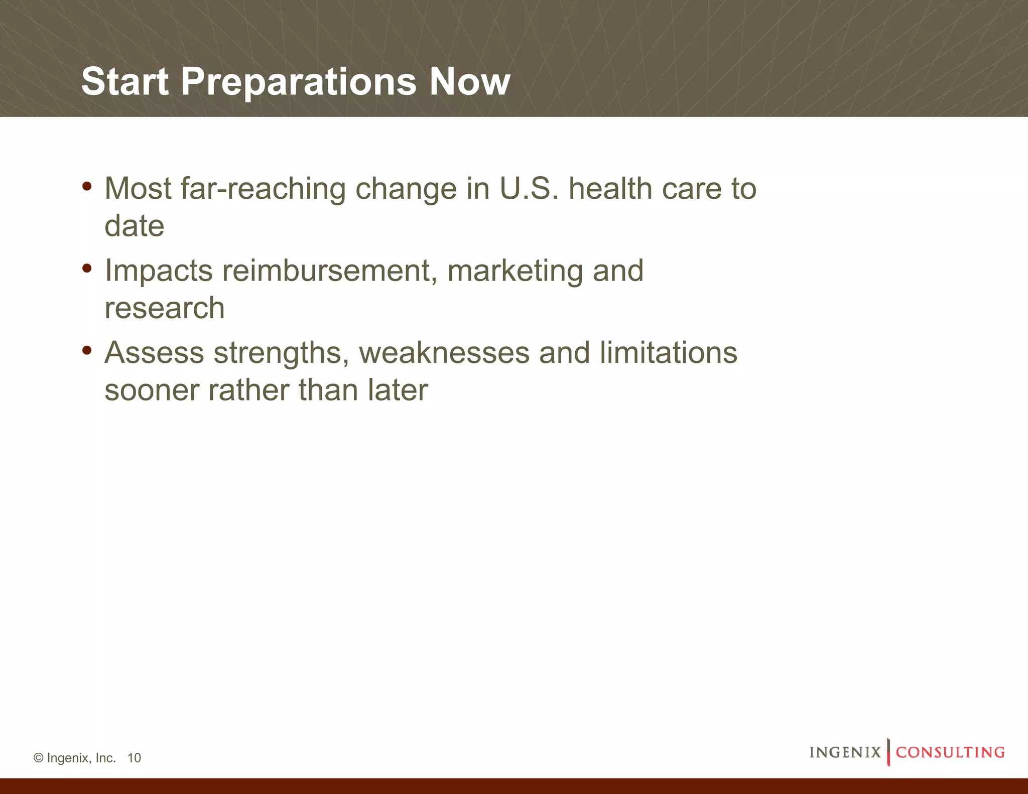 Start Preparations Now

       • Most far-reaching change in U.S. health care to
         date
       • Impacts reimbursement, marketing and
         research
       • Assess strengths, weaknesses and limitations
         sooner rather than later




© Ingenix, Inc. 10
 