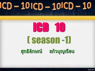 ICD 10
( season -1)
สุทธิลักษณ์ แก้วบุญเรือน
 