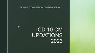 z
ICD 10 CM
UPDATIONS
2023
THOUGHT FLOWS MEDICAL CODING ACADEMY
 