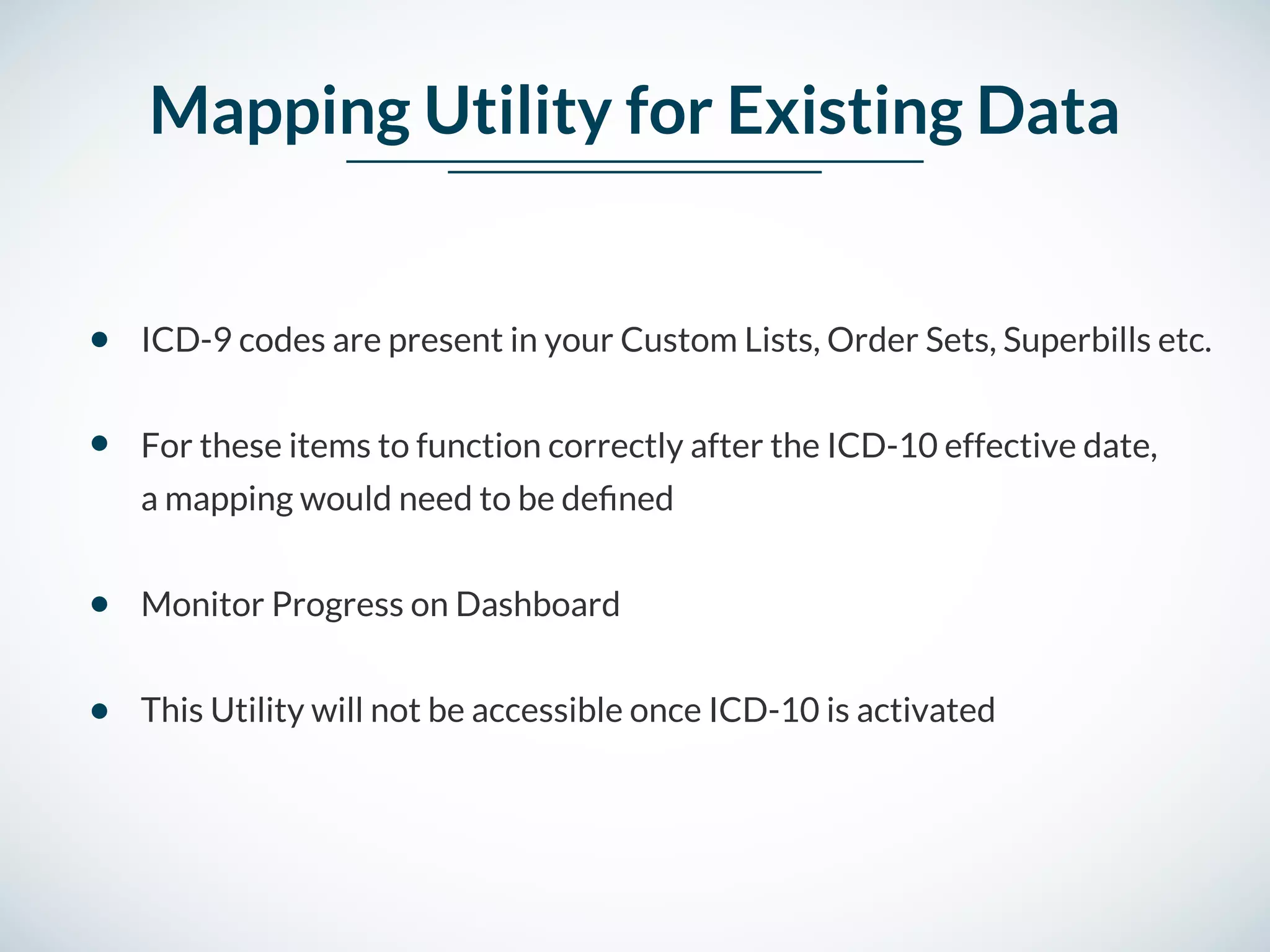 Mapping Utility for Existing Data
ICD-9 codes are present in your Custom Lists, Order Sets, Superbills etc.
For these items to function correctly after the ICD-10 effective date,
a mapping would need to be deﬁned
Monitor Progress on Dashboard
This Utility will not be accessible once ICD-10 is activated
 