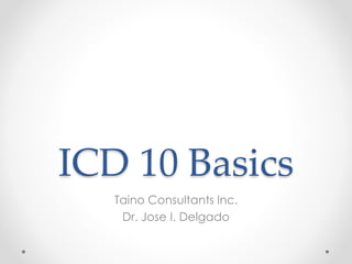 ICD 10 Basics
Taino Consultants Inc.
Dr. Jose I. Delgado
 