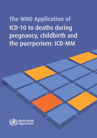 The WHO Application of
ICD-10 to deaths during
pregnancy, childbirth and
the puerperium: ICD-MM
 
