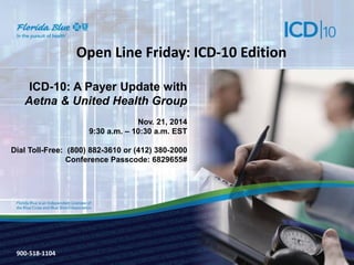 900-3571-0213 
Open Line Friday: ICD-10 Edition 
ICD-10: A Payer Update with 
Aetna & United Health Group 
Nov. 21, 2014 
9:30 a.m. – 10:30 a.m. EST 
Dial Toll-Free: (800) 882-3610 or (412) 380-2000 
Conference Passcode: 6829655# 
900-518-1104  