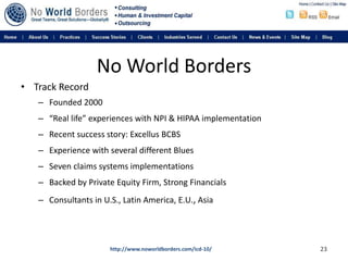 No World Borders<br />Track Record<br />Founded 2000<br />“Real life” experiences with NPI & HIPAA implementation<br />Rec...