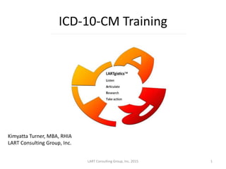 ICD-10-CM Training
Kimyatta Turner, MBA, RHIA
LART Consulting Group, Inc.
1LART Consulting Group, Inc. 2015
 