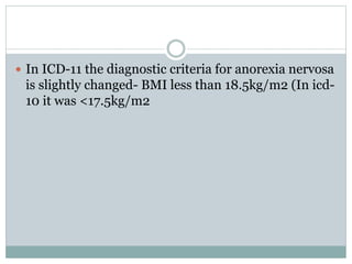  In ICD-11 the diagnostic criteria for anorexia nervosa
is slightly changed- BMI less than 18.5kg/m2 (In icd-
10 it was <17.5kg/m2
 