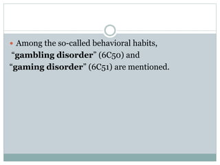 Among the so-called behavioral habits,
“gambling disorder” (6C50) and
“gaming disorder” (6C51) are mentioned.
 