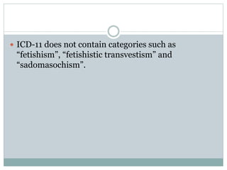  ICD-11 does not contain categories such as
“fetishism”, “fetishistic transvestism” and
“sadomasochism”.
 