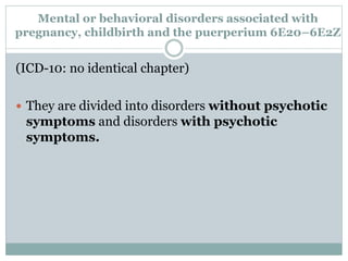 Mental or behavioral disorders associated with
pregnancy, childbirth and the puerperium 6E20–6E2Z
(ICD-10: no identical chapter)
 They are divided into disorders without psychotic
symptoms and disorders with psychotic
symptoms.
 