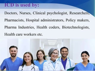 © Prof. (Dr.) Puri
ICD is used by:
Doctors, Nurses, Clinical psychologist, Researchers,
Pharmacists, Hospital administrators, Policy makers,
Pharma Industries, Health coders, Biotechnologists,
Health care workers etc.
 