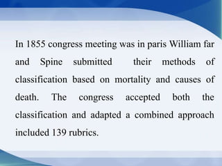 In 1855 congress meeting was in paris William far
and Spine submitted their methods of
classification based on mortality and causes of
death. The congress accepted both the
classification and adapted a combined approach
included 139 rubrics.
 