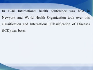In 1946 International health conference was held in
Newyork and World Health Organization took over this
classification and International Classification of Diseases
(ICD) was born.
 