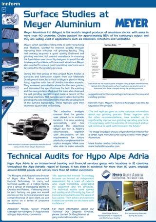 2


                    Surface Studies at
                    Meyer Aluminium
                    Meyer Aluminium Ltd (Meyer) is the world’s largest producer of aluminium circles, with sales in
                    more than 40 countries. Circles account for approximately 85% of the company’s output and
                    they are widely used in applications such as cookware, reflectors and ventilation.

                    Meyer, which operates rolling mills in both Hong Kong
                    and Thailand, wanted to improve quality through
                    improving their in-house roll grinding facility. They
                    had already acquired a good quality 2nd-hand roll
                    grinding machine, but needed assistance in ensuring
                    the foundation was correctly designed to avoid the all-
                    too-frequent problems with resonant vibrations. Meyer
                    also wanted to ensure good operating practices were
                    developed for the grinding process.

                    During the first phase of this project Mark Foster, a
                    surfaces and lubrication expert from our Materials
                    Development team, led a visit to Meyer’s plant in Hong
                    Kong, together with one of Univib’s vibration experts.          Data from the roll replicas were analysed using a Wyko interferometric
                    They assessed potential locations for the new grinder,             optical device to calculate surface roughness parameters and to
                    and discussed the specifications for both the existing                determine how these changed during the grinding process
                    and the new grinders. Mark and the team also observed
                    the roll grinding operation and made a record of the            suggestions for the operating practices on the new and
                    grinding practices. Roll replicas were taken during the         existing grinder.
                    grinding of a cold mill work roll to trace the development
                    of the surface topography. These replicas were then             Kenneth Yuen, Meyer’s Technical Manager, had this to
                    examined by our labs in Banbury.                                say about the project:

                                                    The vibration analysis          “The roll replicas gave us some valuable information
                                                    ensured that the grinder        about our grinding process. These, together with
                                                    was placed in a suitable        the other recommendations, have enabled us to
                                                    location. It is now working     significantly improve our grinding operating practices.
                                                    successfully      and   has     I’m very happy with the outcome of this project and we
                                                    achieved the objectives         will continue to work with Innoval in the future.”
                                                    Meyer set for it. Mark’s
                                                    observations,       together    The image on page 1 shows a hydroformed reflector for
                                                    with discussions on the         a street light manufactured using sheets from Meyer
                                                    requirements for future         Aluminium.
                                                    products, complemented the
    Hard-anodized cookware products manufactured    replica analysis. Mark was      Mark Foster can be contacted at
          using circles from Meyer Aluminium        also able to make valuable      mark.foster@innovaltec.com



    Technical Audits for Hypo Alpe Adria
    Hypo Alpe Adria is an international banking and financial services group with locations in 12 countries
    throughout the Alps-Adriatic region of Europe. It has been in existence for more than 110 years, employs
    around 8,000 people and serves more than 1.2 million customers.

    The Mergers and Acquisitions division          “We approached Innoval Technology
    of Hypo Alpe Adria approached                  because we needed an independent
    Innoval Technology to carry out                assessment by a team of experts
    technical audits on a rolling facility         who could completely understand
    and a group of packaging plants in             the equipment and the products.
    Croatia and Poland. Following visits           The technical audits were carried
    to each factory, we gave our expert            out quickly and efficiently by four of
    opinion on the technical standard and          Innoval’s consultants over the space of
    competitiveness of each plant, as well         two weeks. Their advice and opinions
    as advice on a series of proposed              enabled us to make our decisions with
    investments.                                   confidence.”

    Alexander Nikolic, Senior Project              For more information about our
    Manager for Mergers & Acquisitions             Technical Due Diligence services,
                                                                                                   Hypo Alpe Adria’s          Foil lacquering observed
    at Hypo Alpe Adria, comments:                  please contact Dr Gary Mahon at             Headquarters in Klagenfurt          during the audit.
                                                   gary.mahon@innovaltec.com                    am Wörthersee, Austria.
 